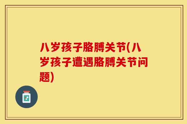 八岁孩子胳膊关节(八岁孩子遭遇胳膊关节问题)