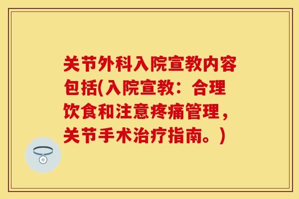 关节外科入院宣教内容包括(入院宣教：合理饮食和注意疼痛管理，关节手术治疗指南。)
