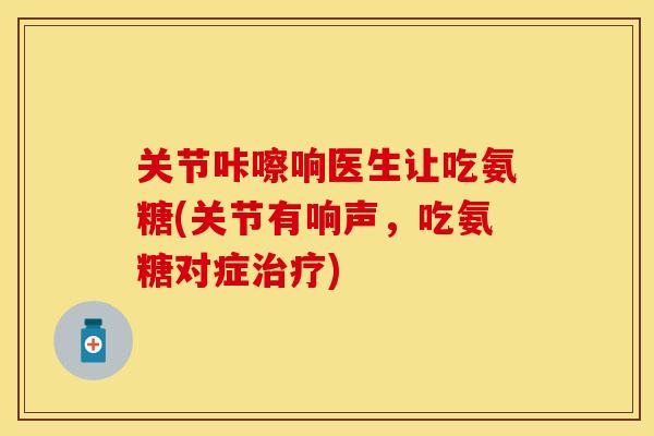 关节咔嚓响医生让吃氨糖(关节有响声，吃氨糖对症治疗)