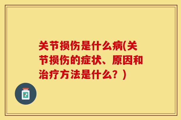 关节损伤是什么病(关节损伤的症状、原因和治疗方法是什么？)