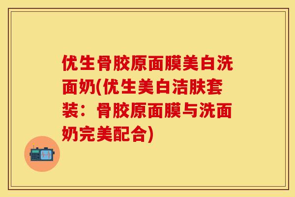 优生骨胶原面膜美白洗面奶(优生美白洁肤套装：骨胶原面膜与洗面奶完美配合)