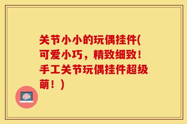 关节小小的玩偶挂件(可爱小巧，精致细致！手工关节玩偶挂件超级萌！)