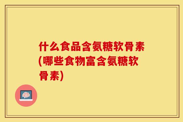 什么食品含氨糖软骨素(哪些食物富含氨糖软骨素)