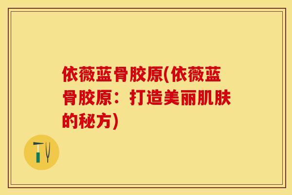 依薇蓝骨胶原(依薇蓝骨胶原：打造美丽肌肤的秘方)