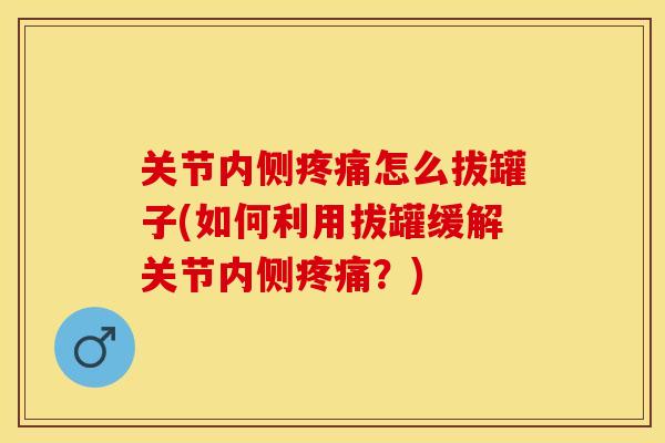 关节内侧疼痛怎么拔罐子(如何利用拔罐缓解关节内侧疼痛？)