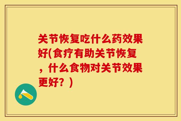 关节恢复吃什么药效果好(食疗有助关节恢复，什么食物对关节效果更好？)