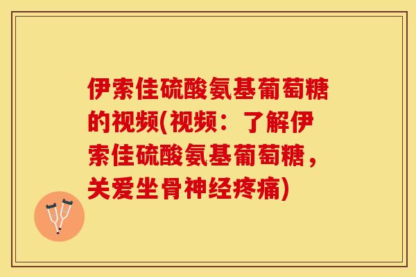 伊索佳硫酸氨基葡萄糖的视频(视频：了解伊索佳硫酸氨基葡萄糖，关爱坐骨神经疼痛)