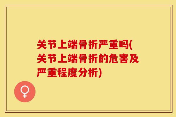 关节上端骨折严重吗(关节上端骨折的危害及严重程度分析)