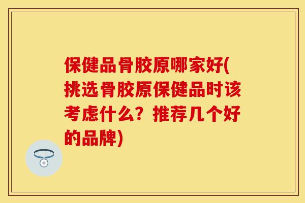 保健品骨胶原哪家好(挑选骨胶原保健品时该考虑什么？推荐几个好的品牌)