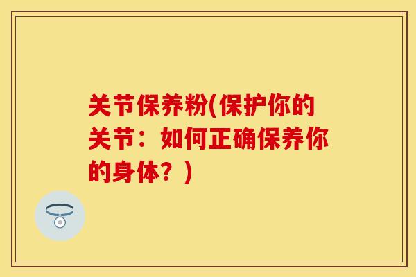 关节保养粉(保护你的关节：如何正确保养你的身体？)