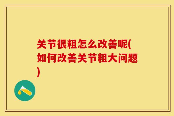 关节很粗怎么改善呢(如何改善关节粗大问题)