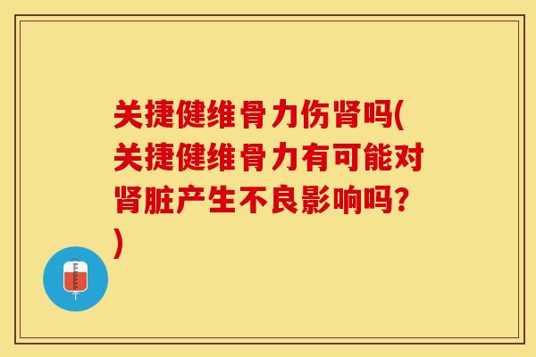 关捷健维骨力伤肾吗(关捷健维骨力有可能对肾脏产生不良影响吗？)