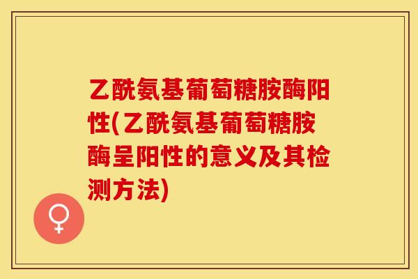 乙酰氨基葡萄糖胺酶阳性(乙酰氨基葡萄糖胺酶呈阳性的意义及其检测方法)