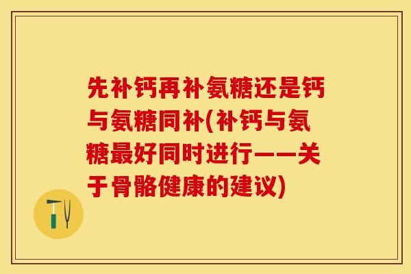 先补钙再补氨糖还是钙与氨糖同补(补钙与氨糖最好同时进行——关于骨骼健康的建议)