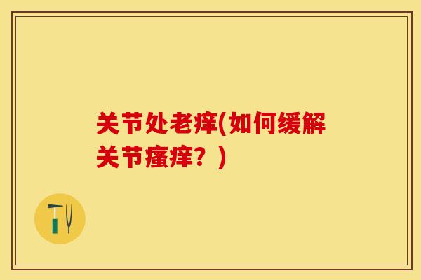 关节处老痒(如何缓解关节瘙痒？)