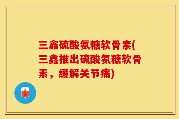 三鑫硫酸氨糖软骨素(三鑫推出硫酸氨糖软骨素，缓解关节痛)