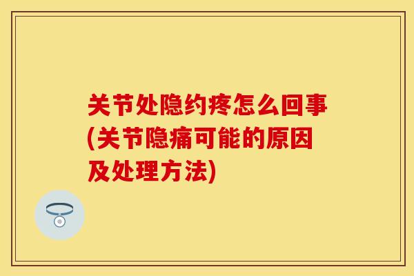 关节处隐约疼怎么回事(关节隐痛可能的原因及处理方法)