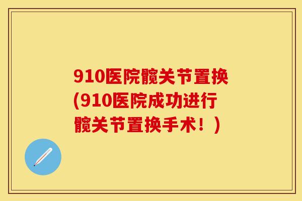 910医院髋关节置换(910医院成功进行髋关节置换手术！)