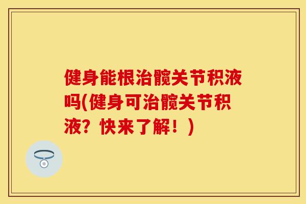 健身能根治髋关节积液吗(健身可治髋关节积液？快来了解！)