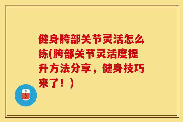 健身胯部关节灵活怎么练(胯部关节灵活度提升方法分享，健身技巧来了！)
