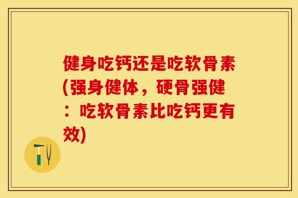 健身吃钙还是吃软骨素(强身健体，硬骨强健：吃软骨素比吃钙更有效)