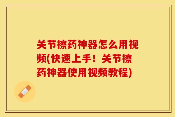 关节擦药神器怎么用视频(快速上手！关节擦药神器使用视频教程)