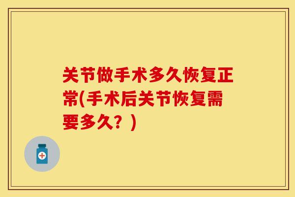 关节做手术多久恢复正常(手术后关节恢复需要多久？)