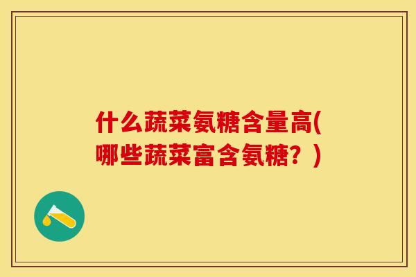 什么蔬菜氨糖含量高(哪些蔬菜富含氨糖？)