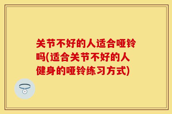 关节不好的人适合哑铃吗(适合关节不好的人健身的哑铃练习方式)