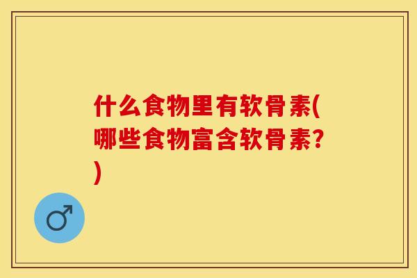 什么食物里有软骨素(哪些食物富含软骨素？)