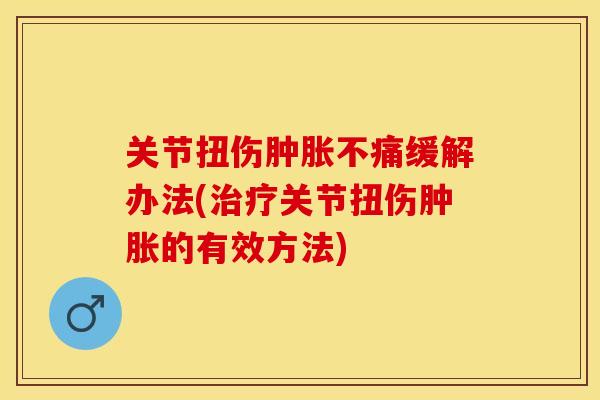 关节扭伤肿胀不痛缓解办法(治疗关节扭伤肿胀的有效方法)