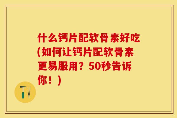 什么钙片配软骨素好吃(如何让钙片配软骨素更易服用？50秒告诉你！)