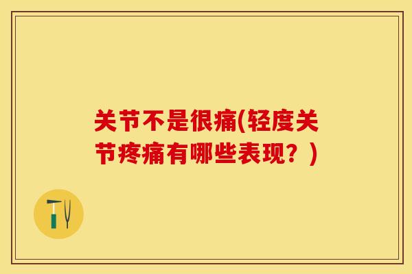 关节不是很痛(轻度关节疼痛有哪些表现？)