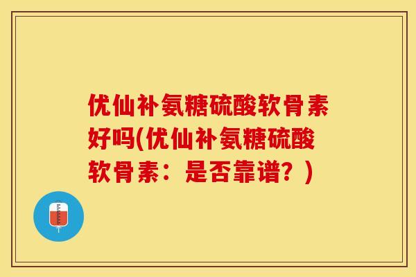 优仙补氨糖硫酸软骨素好吗(优仙补氨糖硫酸软骨素：是否靠谱？)
