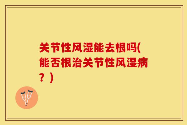 关节性风湿能去根吗(能否根治关节性风湿病？)
