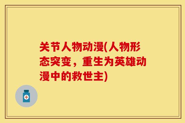 关节人物动漫(人物形态突变，重生为英雄动漫中的救世主)