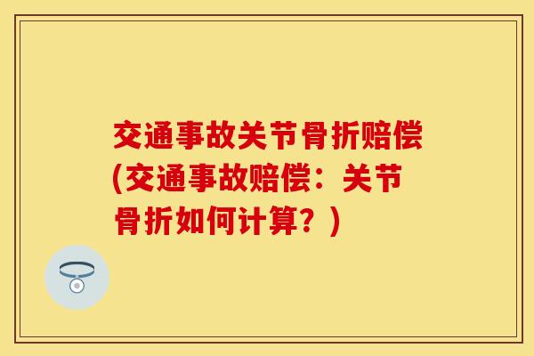 交通事故关节骨折赔偿(交通事故赔偿：关节骨折如何计算？)