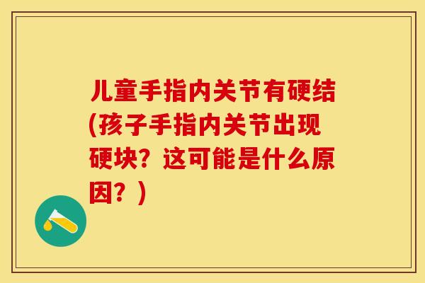 儿童手指内关节有硬结(孩子手指内关节出现硬块？这可能是什么原因？)