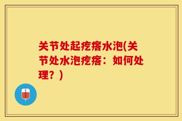 关节处起疙瘩水泡(关节处水泡疙瘩：如何处理？)