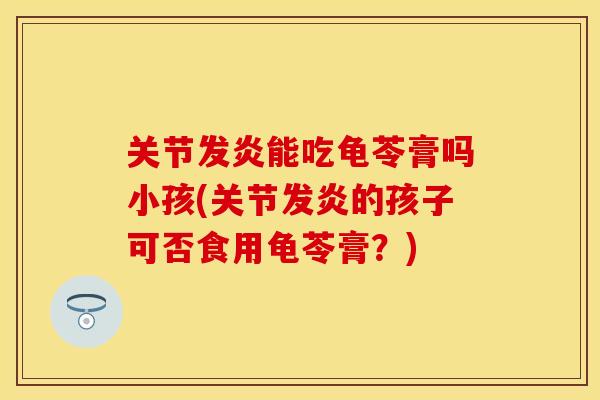 关节发炎能吃龟苓膏吗小孩(关节发炎的孩子可否食用龟苓膏？)