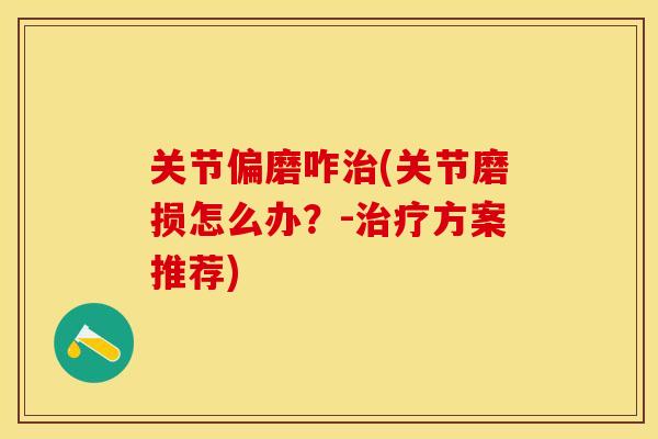 关节偏磨咋治(关节磨损怎么办？-治疗方案推荐)