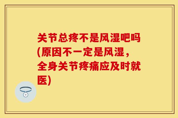 关节总疼不是风湿吧吗(原因不一定是风湿，全身关节疼痛应及时就医)