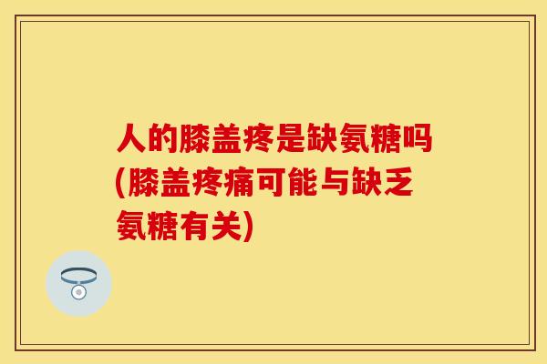 人的膝盖疼是缺氨糖吗(膝盖疼痛可能与缺乏氨糖有关)
