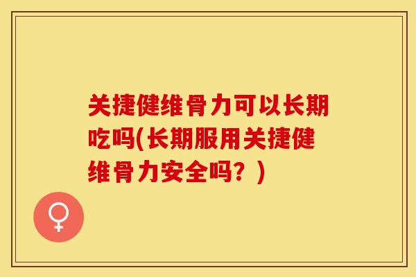 关捷健维骨力可以长期吃吗(长期服用关捷健维骨力安全吗？)