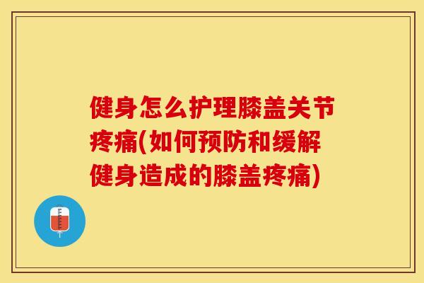健身怎么护理膝盖关节疼痛(如何预防和缓解健身造成的膝盖疼痛)