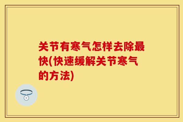 关节有寒气怎样去除最快(快速缓解关节寒气的方法)