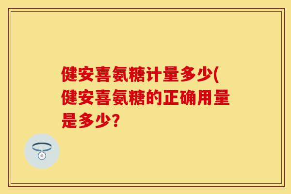 健安喜氨糖计量多少(健安喜氨糖的正确用量是多少？