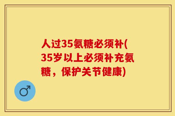 人过35氨糖必须补(35岁以上必须补充氨糖，保护关节健康)