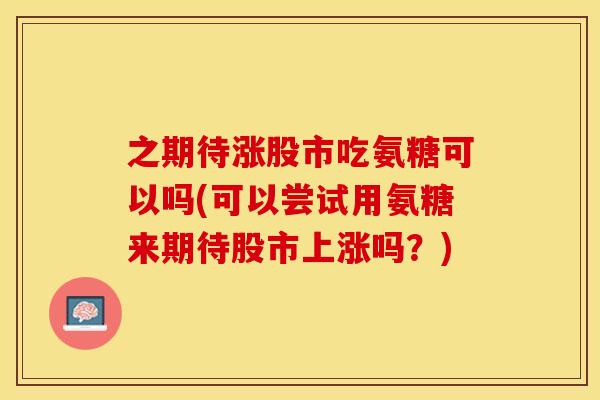 之期待涨股市吃氨糖可以吗(可以尝试用氨糖来期待股市上涨吗？)