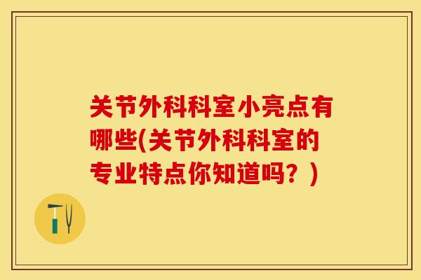 关节外科科室小亮点有哪些(关节外科科室的专业特点你知道吗？)